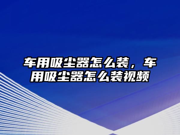 車用吸塵器怎么裝，車用吸塵器怎么裝視頻