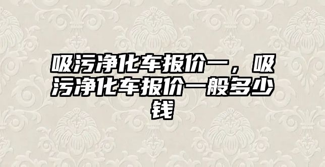 吸污凈化車報價一，吸污凈化車報價一般多少錢