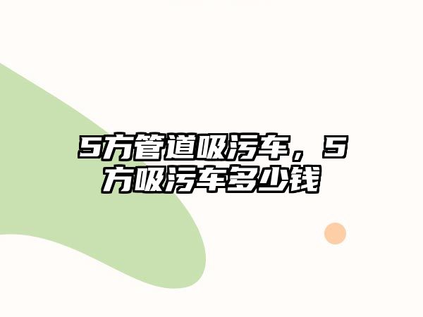 5方管道吸污車，5方吸污車多少錢