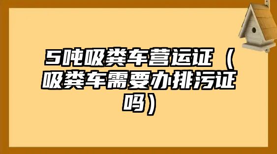 5噸吸糞車營(yíng)運(yùn)證（吸糞車需要辦排污證嗎）