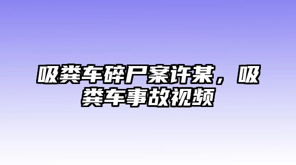 吸糞車碎尸案許某，吸糞車事故視頻