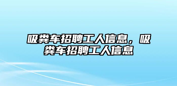 吸糞車招聘工人信息，吸糞車招聘工人信息