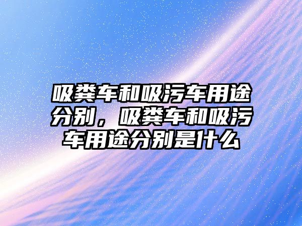 吸糞車和吸污車用途分別，吸糞車和吸污車用途分別是什么