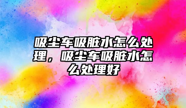 吸塵車吸臟水怎么處理，吸塵車吸臟水怎么處理好