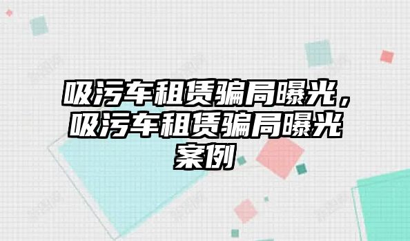 吸污車租賃騙局曝光，吸污車租賃騙局曝光案例