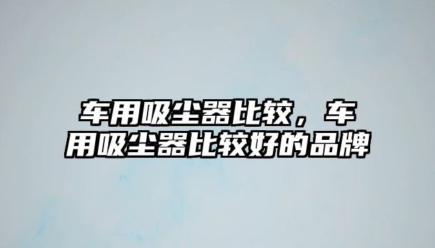 車用吸塵器比較，車用吸塵器比較好的品牌