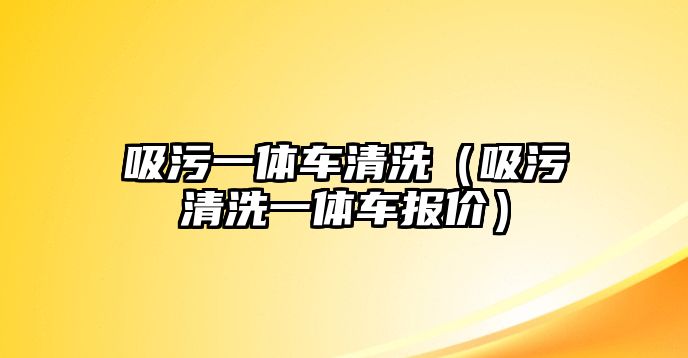 吸污一體車清洗（吸污清洗一體車報(bào)價）