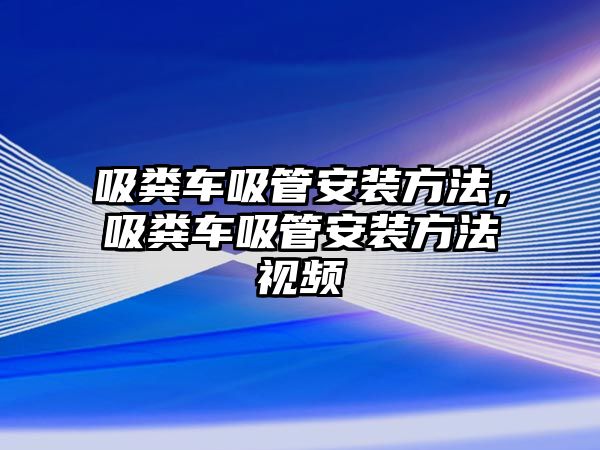 吸糞車吸管安裝方法，吸糞車吸管安裝方法視頻