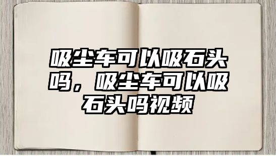 吸塵車可以吸石頭嗎，吸塵車可以吸石頭嗎視頻