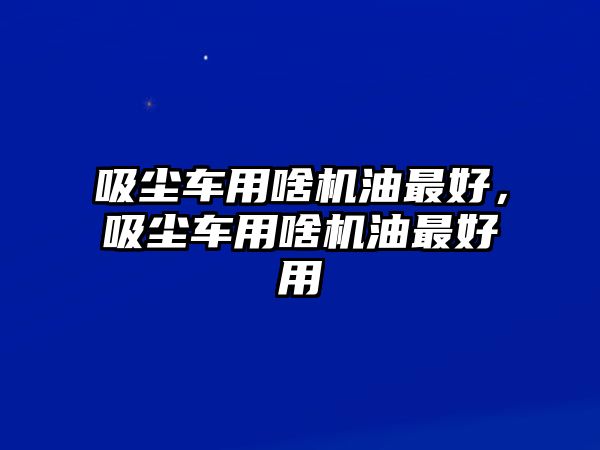 吸塵車用啥機(jī)油最好，吸塵車用啥機(jī)油最好用