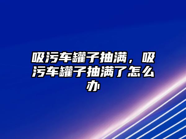 吸污車罐子抽滿，吸污車罐子抽滿了怎么辦