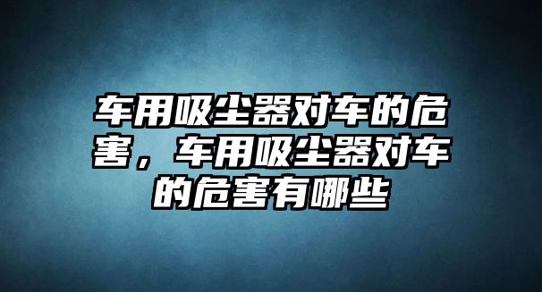 車用吸塵器對車的危害，車用吸塵器對車的危害有哪些