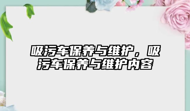 吸污車保養(yǎng)與維護，吸污車保養(yǎng)與維護內(nèi)容