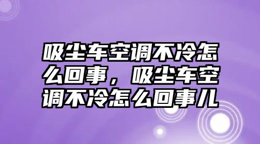 吸塵車空調(diào)不冷怎么回事，吸塵車空調(diào)不冷怎么回事兒