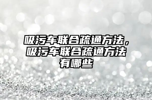 吸污車聯(lián)合疏通方法，吸污車聯(lián)合疏通方法有哪些