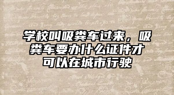 學校叫吸糞車過來，吸糞車要辦什么證件才可以在城市行駛