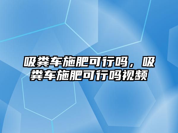 吸糞車施肥可行嗎，吸糞車施肥可行嗎視頻