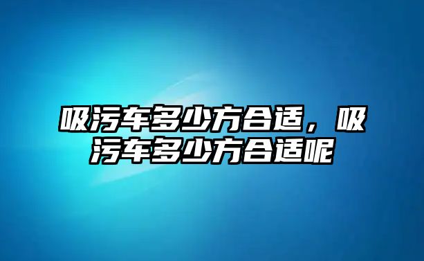 吸污車多少方合適，吸污車多少方合適呢