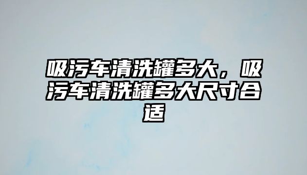 吸污車清洗罐多大，吸污車清洗罐多大尺寸合適