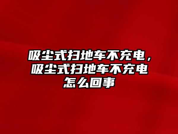 吸塵式掃地車不充電，吸塵式掃地車不充電怎么回事