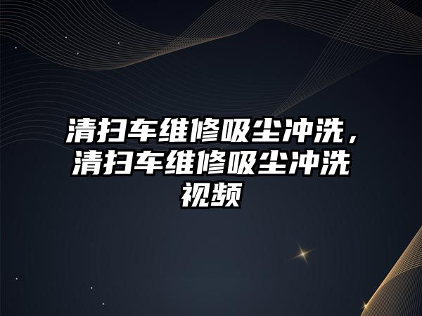 清掃車維修吸塵沖洗，清掃車維修吸塵沖洗視頻