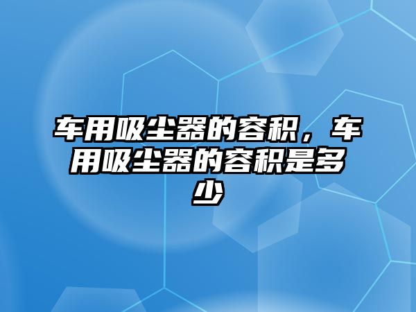 車用吸塵器的容積，車用吸塵器的容積是多少