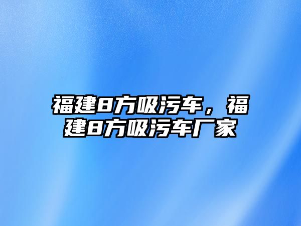 福建8方吸污車，福建8方吸污車廠家