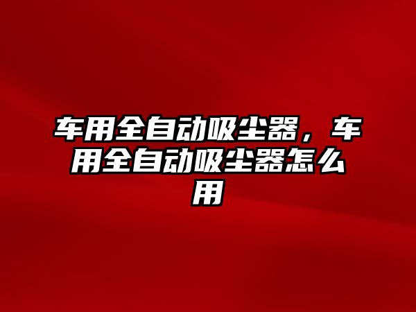 車用全自動吸塵器，車用全自動吸塵器怎么用