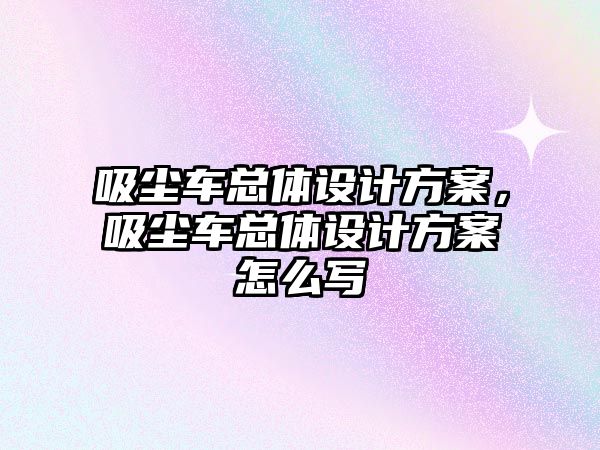 吸塵車總體設(shè)計(jì)方案，吸塵車總體設(shè)計(jì)方案怎么寫