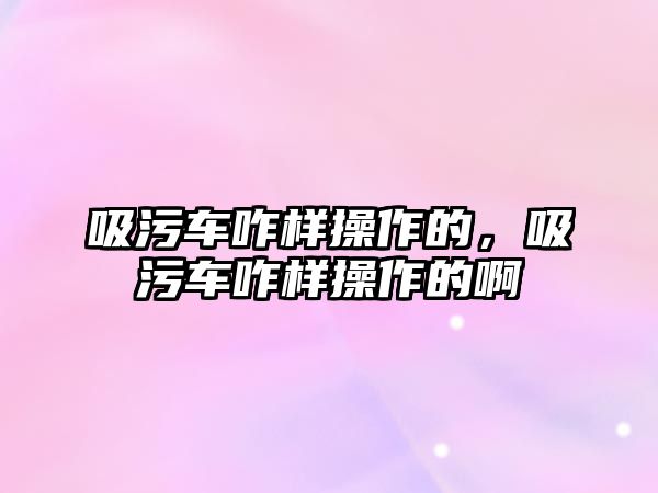 吸污車咋樣操作的，吸污車咋樣操作的啊