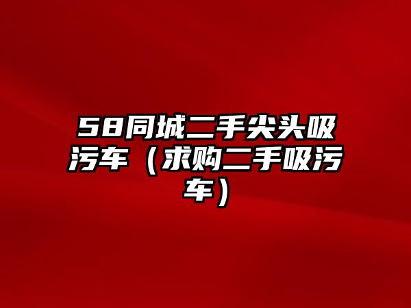 58同城二手尖頭吸污車（求購二手吸污車）