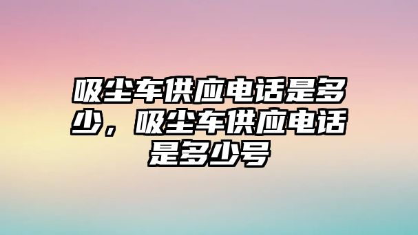 吸塵車供應(yīng)電話是多少，吸塵車供應(yīng)電話是多少號