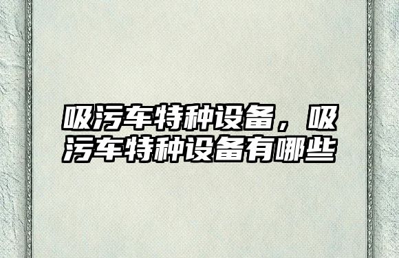 吸污車特種設(shè)備，吸污車特種設(shè)備有哪些