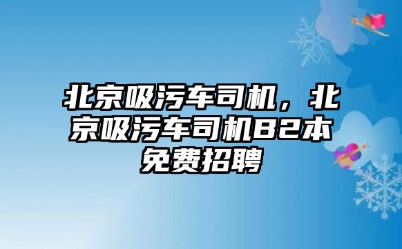 北京吸污車(chē)司機(jī)，北京吸污車(chē)司機(jī)B2本免費(fèi)招聘