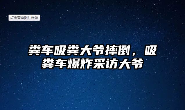 糞車吸糞大爺摔倒，吸糞車爆炸采訪大爺