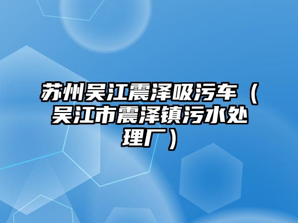 蘇州吳江震澤吸污車（吳江市震澤鎮(zhèn)污水處理廠）