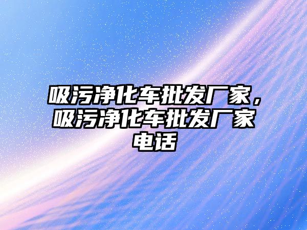 吸污凈化車批發(fā)廠家，吸污凈化車批發(fā)廠家電話