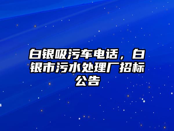 白銀吸污車電話，白銀市污水處理廠招標(biāo)公告