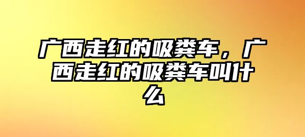 廣西走紅的吸糞車，廣西走紅的吸糞車叫什么