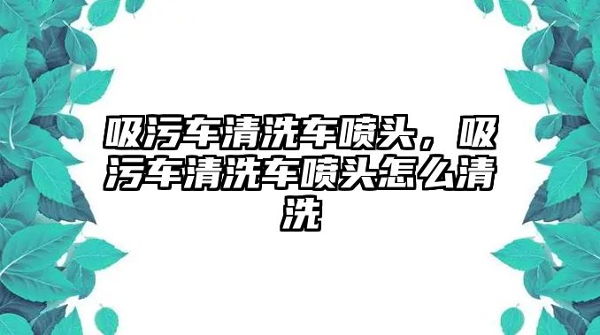 吸污車清洗車噴頭，吸污車清洗車噴頭怎么清洗