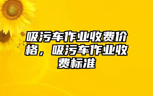 吸污車作業(yè)收費(fèi)價(jià)格，吸污車作業(yè)收費(fèi)標(biāo)準(zhǔn)