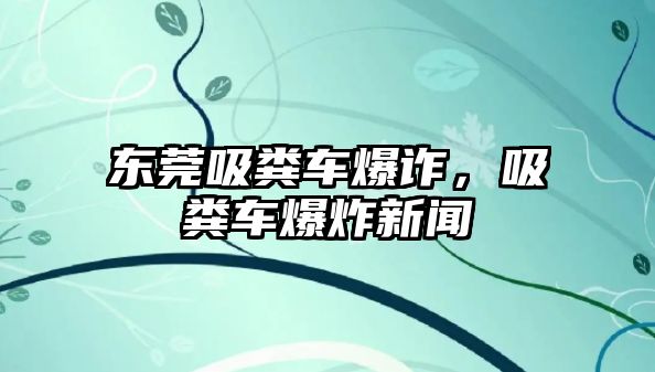 東莞吸糞車爆詐，吸糞車爆炸新聞