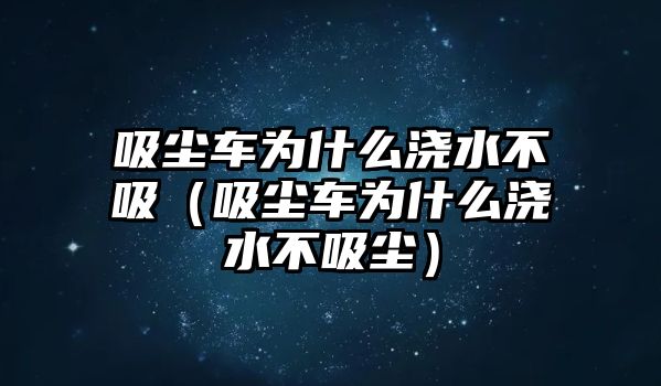 吸塵車為什么澆水不吸（吸塵車為什么澆水不吸塵）