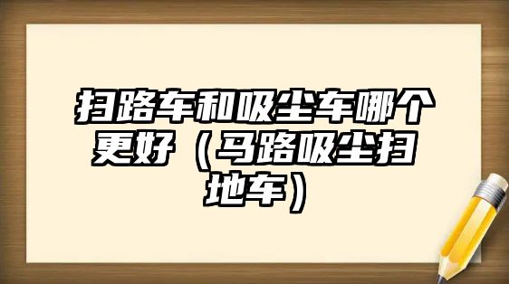 掃路車和吸塵車哪個更好（馬路吸塵掃地車）