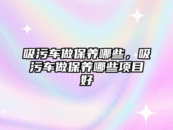 吸污車做保養(yǎng)哪些，吸污車做保養(yǎng)哪些項目好