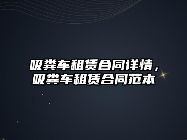 吸糞車租賃合同詳情，吸糞車租賃合同范本