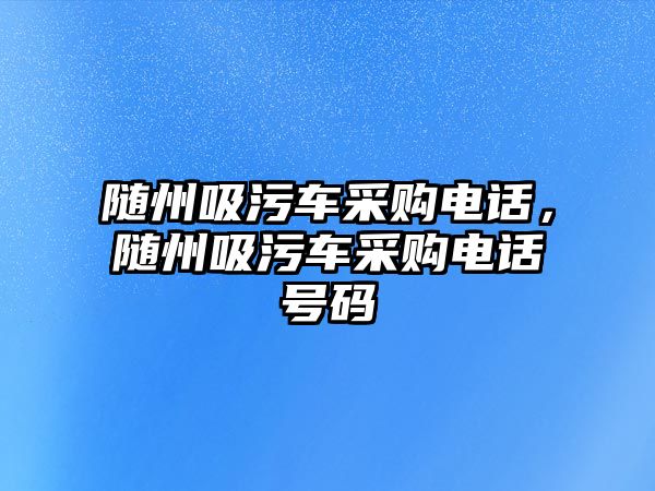 隨州吸污車采購電話，隨州吸污車采購電話號碼