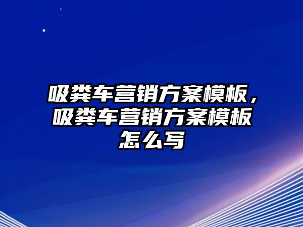 吸糞車營銷方案模板，吸糞車營銷方案模板怎么寫