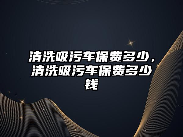 清洗吸污車保費多少，清洗吸污車保費多少錢