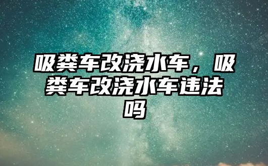 吸糞車改澆水車，吸糞車改澆水車違法嗎